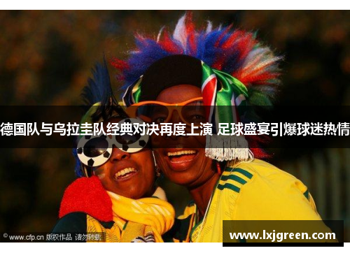 德国队与乌拉圭队经典对决再度上演 足球盛宴引爆球迷热情 德国队与乌拉圭队经典对决再度上演 足球盛宴引爆球迷热情